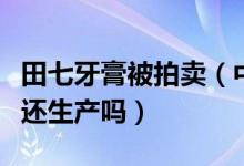 田七牙膏被拍卖（中国驰名商标“田七”牙膏还生产吗）