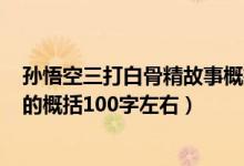 孙悟空三打白骨精故事概括100字左右（孙悟空三打白骨精的概括100字左右）