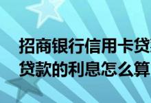 招商银行信用卡贷款利息怎么算 招行信用卡贷款的利息怎么算