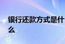 银行还款方式是什么意思 银行还款方式是什么