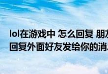 lol在游戏中 怎么回复 朋友发来的信息（lol怎么在游戏里面回复外面好友发给你的消息）