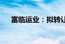 富临运业：拟转让绵阳商行6.54%股权