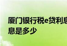 厦门银行税e贷利息是多少 厦门银行税e融利息是多少