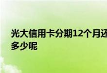 光大信用卡分期12个月还款多少 光大信用卡分期每个月还多少呢