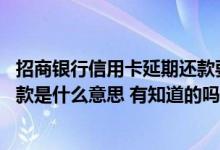 招商银行信用卡延期还款要多久 请问招商银行信用卡延期还款是什么意思 有知道的吗