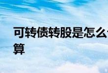 可转债转股是怎么计算的 可转债转股怎么计算