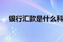银行汇款是什么科目（银行汇款是什么）