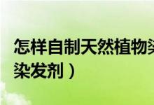 怎样自制天然植物染发剂（在家如何自制植物染发剂）