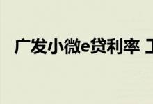 广发小微e贷利率 工行小微e贷利率是多少