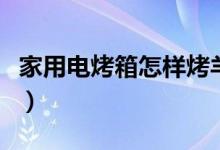 家用电烤箱怎样烤羊排（家用电烤箱怎么预热）