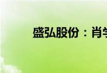 盛弘股份：肖学礼拟减持不超5%