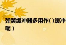 弹簧缓冲器多用作( )缓冲器（汽车弹簧缓冲器的作用是什么呢）