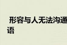  形容与人无法沟通的成语 形容无法沟通的成语 