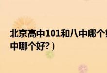 北京高中101和八中哪个好（北京101中学与朝阳区80中初中哪个好?）