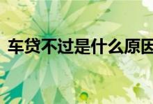 车贷不过是什么原因 车贷没通过有哪些原因