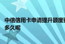 中信信用卡申请提升额度要几个月 中信信用卡拟提升额度要多久呢