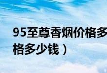 95至尊香烟价格多少钱一条（95至尊香烟价格多少钱）