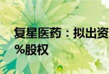 复星医药：拟出资4.02亿元受让上海复拓49%股权