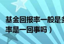 基金回报率一般是多少（基金的回报率和收益率是一回事吗）