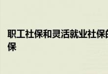 职工社保和灵活就业社保的区别是什么 灵活就业怎么缴纳社保 