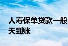 人寿保单贷款一般多久到账 人寿保单借款几天到账