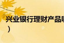 兴业银行理财产品哪款好（兴业银行理财产品）