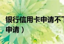 银行信用卡申请不下来什么原因（银行信用卡申请）