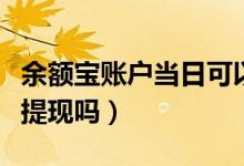 余额宝账户当日可以提现吗（余额宝可以随时提现吗）