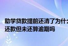 助学贷款提前还清了为什么还有逾期还款 助学贷款申请提前还款但未还算逾期吗