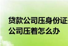 贷款公司压身份证是违法的吗 身份证被贷款公司压着怎么办