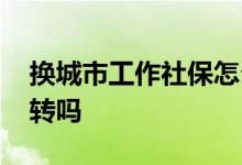 换城市工作社保怎么办理 换城市工作社保要转吗 