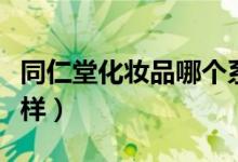 同仁堂化妆品哪个系列好（同仁堂化妆品怎么样）
