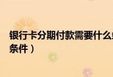 银行卡分期付款需要什么条件（大连银行信用卡分期付款的条件）