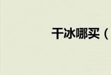 干冰哪买（干冰哪里有卖）