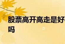 股票高开高走是好事吗 股票高开高走是好事吗