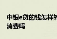中银e贷的钱怎样转账 中银e贷转账给别人算消费吗