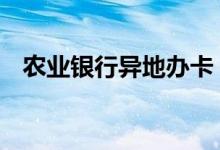 农业银行异地办卡 农业银行异地办卡新规