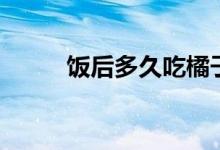 饭后多久吃橘子（饭后多久吃药）