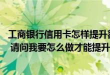 工商银行信用卡怎样提升额度呢 手上有一张工商银行信用卡 请问我要怎么做才能提升额度