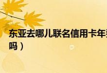 东亚去哪儿联名信用卡年费（东亚银行信用卡的积分有期限吗）