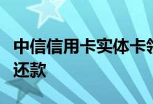 中信信用卡实体卡领取过程 中信q卡什么时候还款