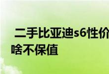  二手比亚迪s6性价比怎么样 二手比亚迪s6为啥不保值 