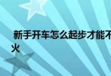  新手开车怎么起步才能不熄火 新手开车怎么起步才能不熄火 