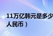 11万亿韩元是多少人民币（11亿韩币是多少人民币）