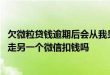 欠微粒贷钱逾期后会从我另一个微信银行卡扣款吗 微粒贷会走另一个微信扣钱吗