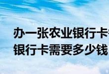 办一张农业银行卡需要多少费用 办一张农业银行卡需要多少钱
