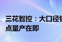 三花智控：大口径针阀已被多家国内外客户定点量产在即