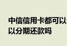 中信信用卡都可以分期还款吗 中信信用卡可以分期还款吗