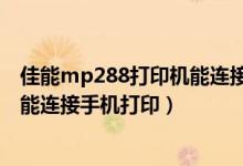 佳能mp288打印机能连接手机打印吗（佳能mp288打印机能连接手机打印）