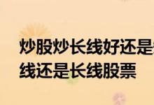 炒股炒长线好还是短线好 新手炒股适合炒短线还是长线股票